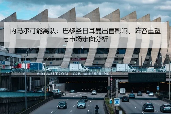 内马尔可能离队：巴黎圣日耳曼出售影响、阵容重塑与市场走向分析