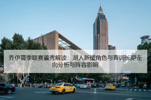 乔伊夏季联赛首秀解读：湖人新援角色与青训长期走向分析与阵容影响