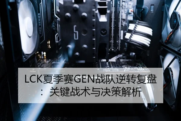 LCK夏季赛GEN战队逆转复盘：关键战术与决策解析