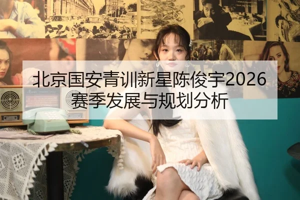 北京国安青训新星陈俊宇2026赛季发展与规划分析