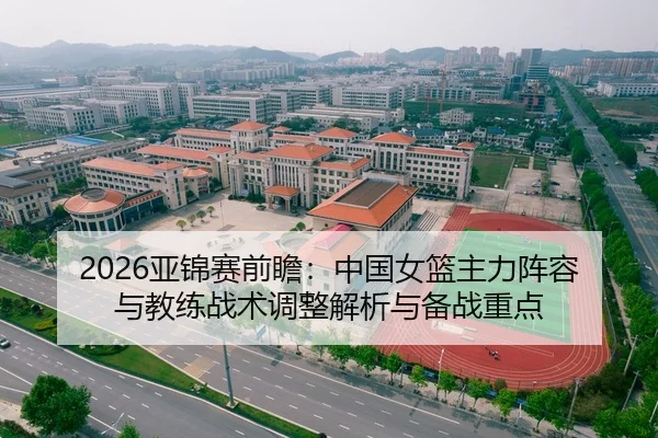 2026亚锦赛前瞻：中国女篮主力阵容与教练战术调整解析与备战重点